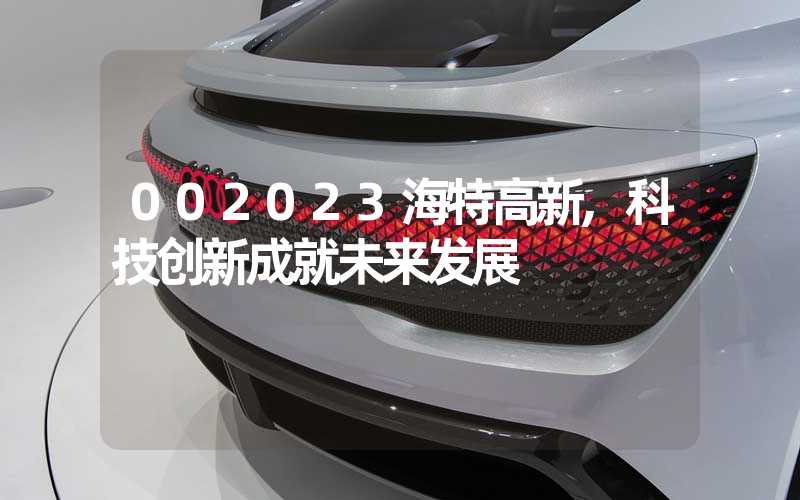 002023海特高新,科技创新成就未来发展