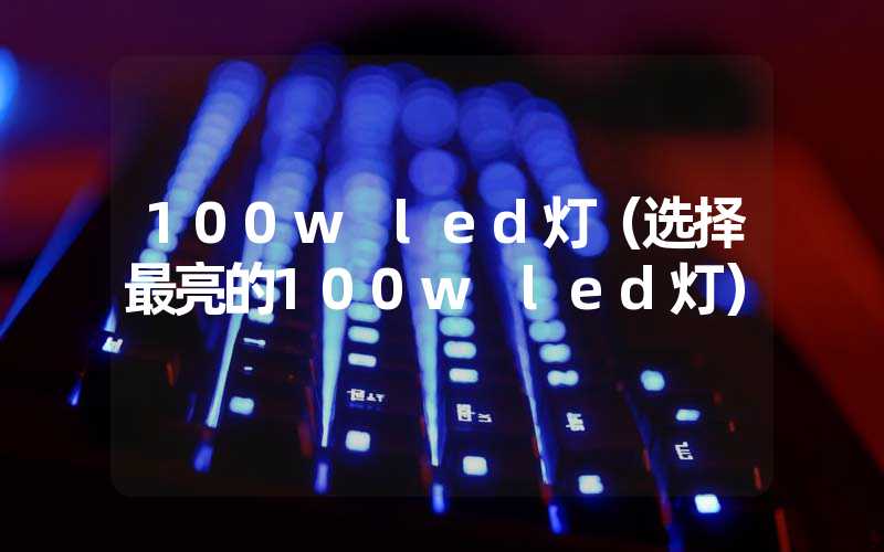 100w led灯(选择最亮的100w led灯)-多映光电