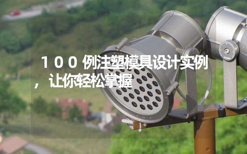100例注塑模具设计实例,让你轻松掌握