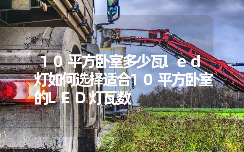 10平方卧室多少瓦led灯如何选择适合10平方卧室的LED灯瓦数