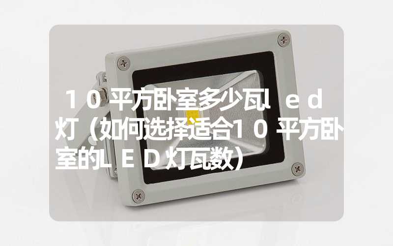 10平方卧室多少瓦led灯（如何选择适合10平方卧室的LED灯瓦数）