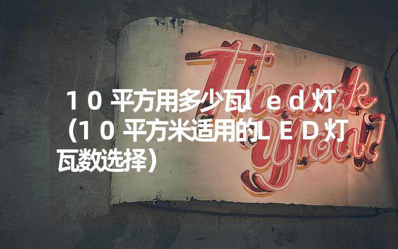10平方用多少瓦led灯（10平方米适用的LED灯瓦数选择）