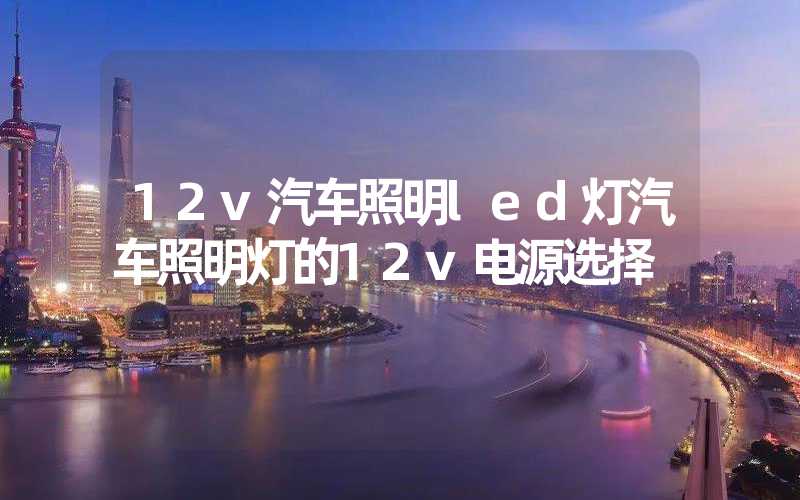 12v汽车照明led灯汽车照明灯的12v电源选择