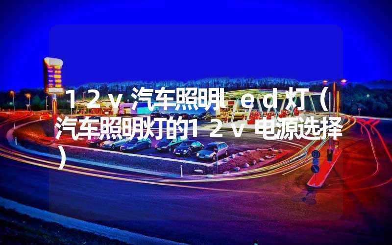 12v汽车照明led灯（汽车照明灯的12v电源选择）