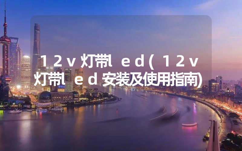 12v灯带led(12v灯带led安装及使用指南)