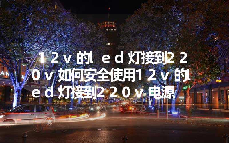 12v的led灯接到220v如何安全使用12v的led灯接到220v电源