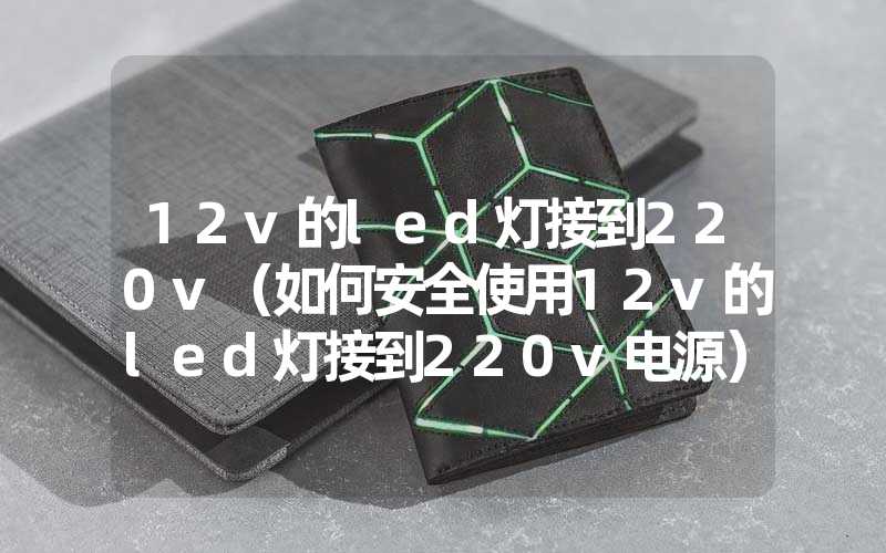 12v的led灯接到220v（如何安全使用12v的led灯接到220v电源）
