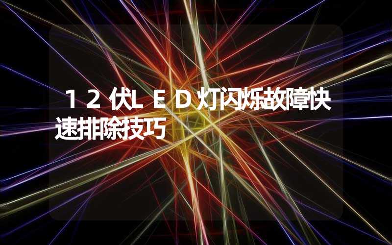 12伏LED灯闪烁故障快速排除技巧