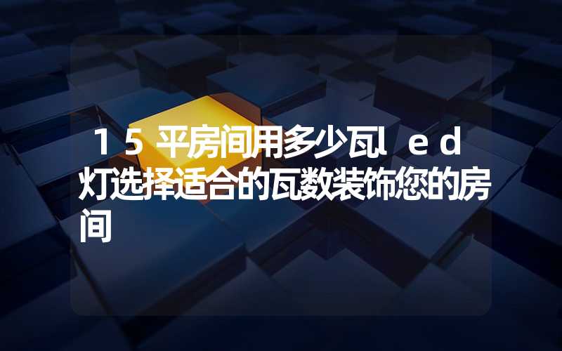 15平房间用多少瓦led灯选择适合的瓦数装饰您的房间
