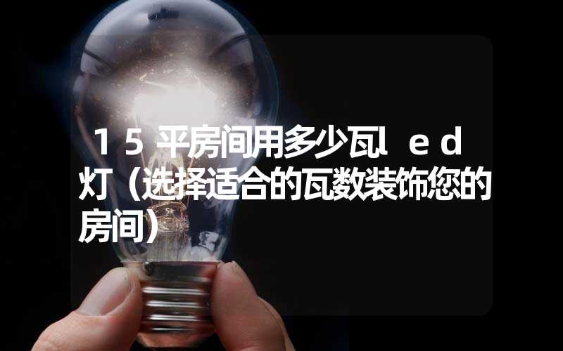 15平房间用多少瓦led灯（选择适合的瓦数装饰您的房间）