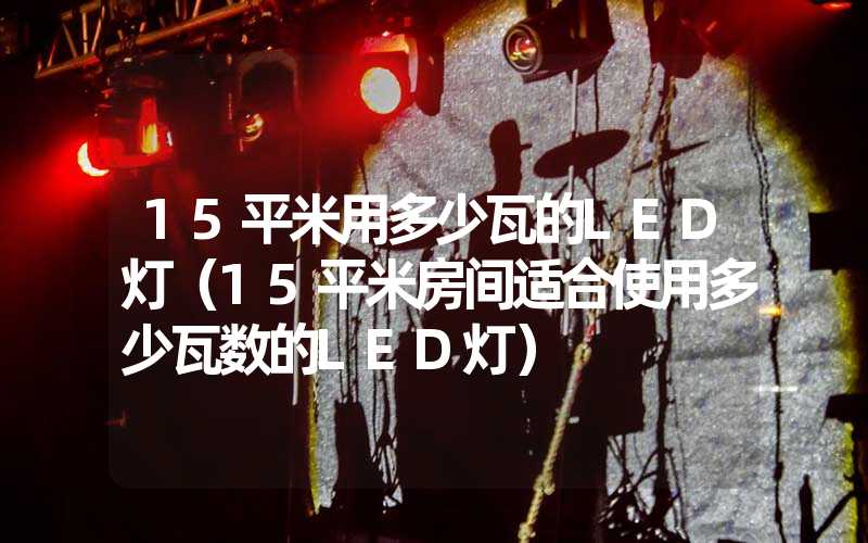 15平米用多少瓦的LED灯（15平米房间适合使用多少瓦数的LED灯）