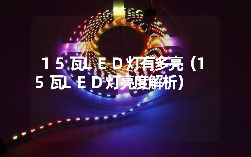 15瓦LED灯有多亮（15瓦LED灯亮度解析）