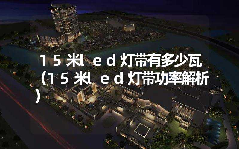 15米led灯带有多少瓦（15米led灯带功率解析）