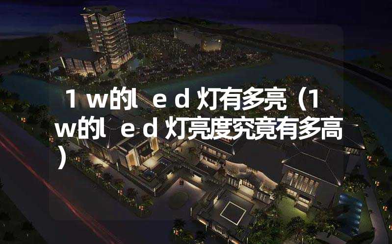 1w的led灯有多亮（1w的led灯亮度究竟有多高）