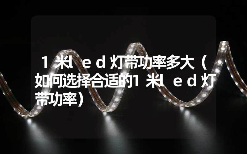 1米led灯带功率多大（如何选择合适的1米led灯带功率）