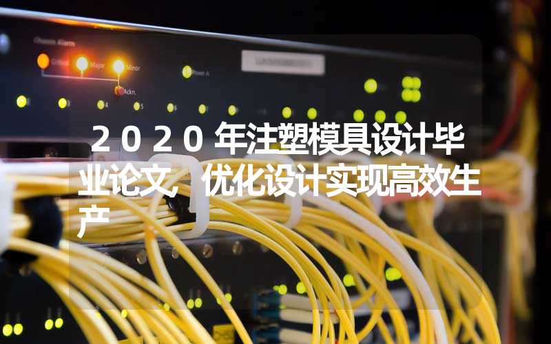 2020年注塑模具设计毕业论文,优化设计实现高效生产