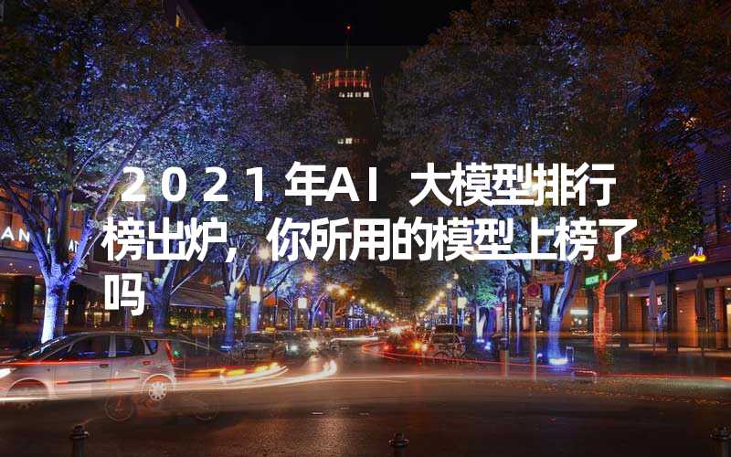 2021年AI大模型排行榜出炉,你所用的模型上榜了吗