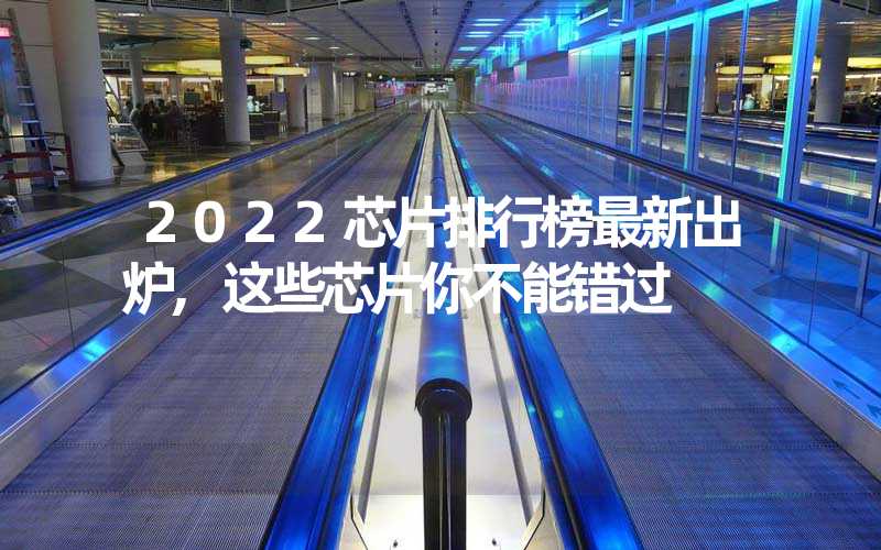2022芯片排行榜最新出炉,这些芯片你不能错过