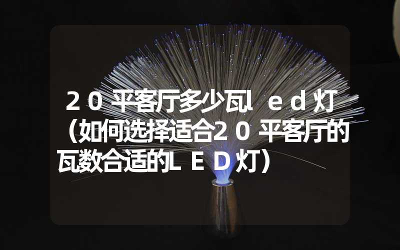 20平客厅多少瓦led灯（如何选择适合20平客厅的瓦数合适的LED灯）