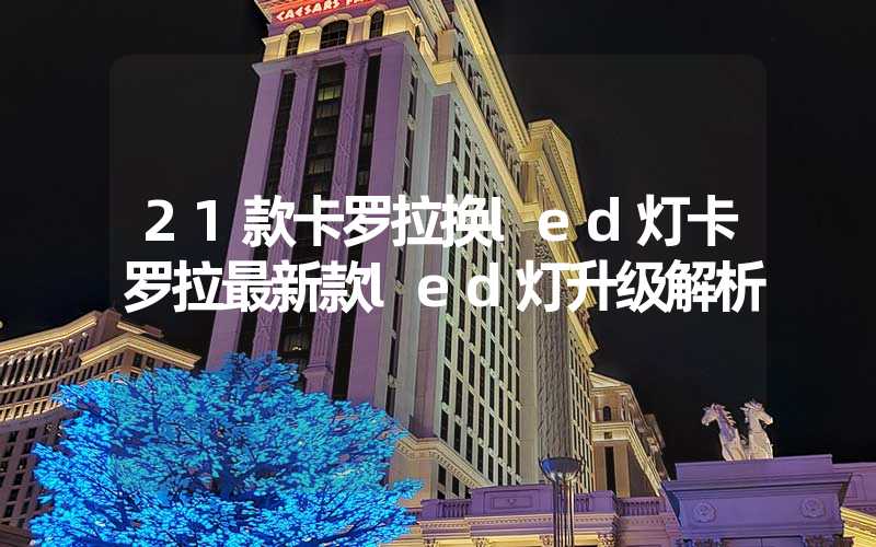 21款卡罗拉换led灯卡罗拉最新款led灯升级解析