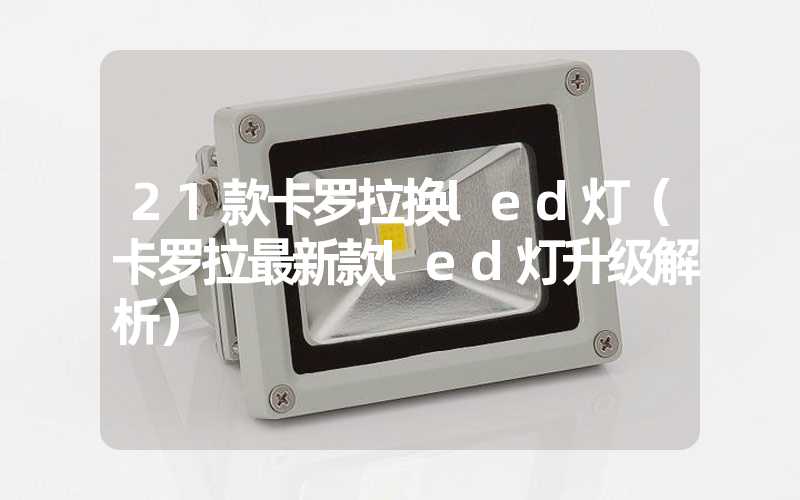 21款卡罗拉换led灯（卡罗拉最新款led灯升级解析）