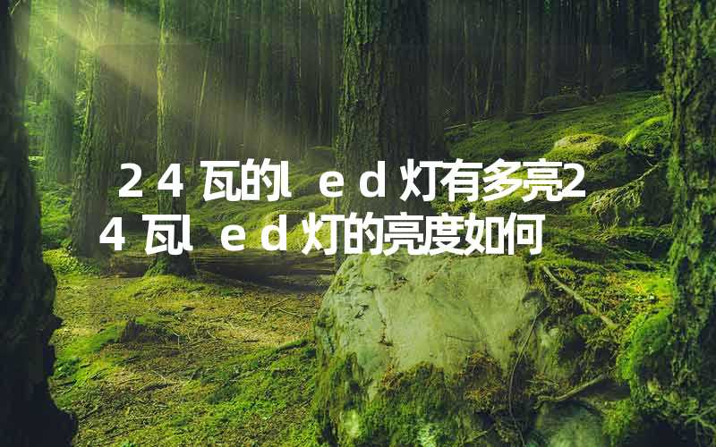 24瓦的led灯有多亮24瓦led灯的亮度如何