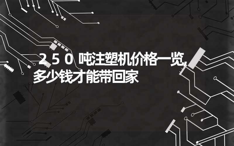 250吨注塑机价格一览,多少钱才能带回家