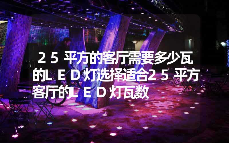 25平方的客厅需要多少瓦的LED灯选择适合25平方客厅的LED灯瓦数