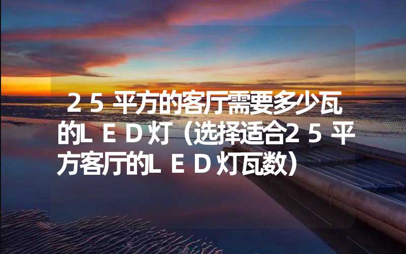 25平方的客厅需要多少瓦的LED灯（选择适合25平方客厅的LED灯瓦数）