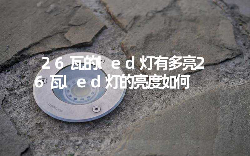 26瓦的led灯有多亮26瓦led灯的亮度如何