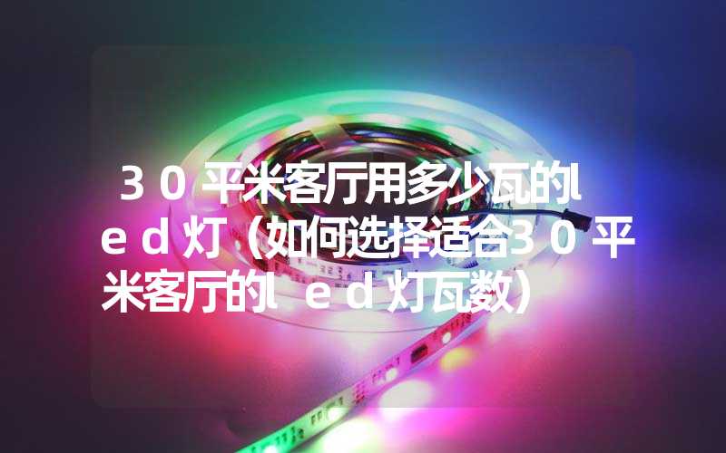 30平米客厅用多少瓦的led灯（如何选择适合30平米客厅的led灯瓦数）