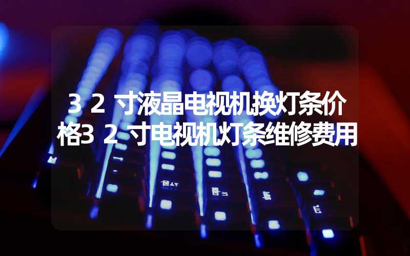 32寸液晶电视机换灯条价格32寸电视机灯条维修费用