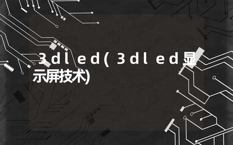 3dled(3dled显示屏技术)