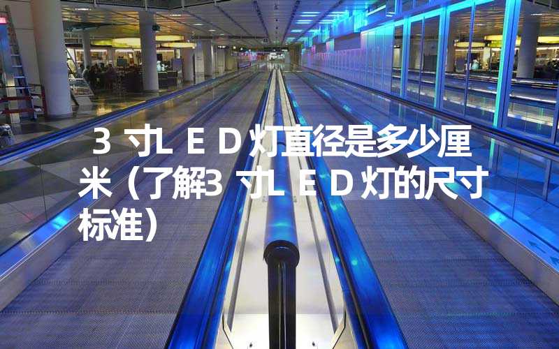 3寸LED灯直径是多少厘米（了解3寸LED灯的尺寸标准）