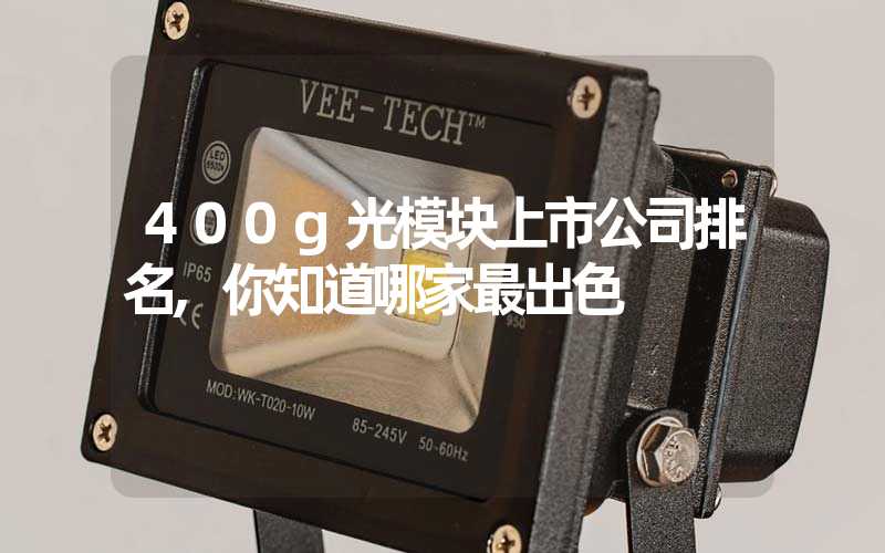 400g光模块上市公司排名,你知道哪家最出色