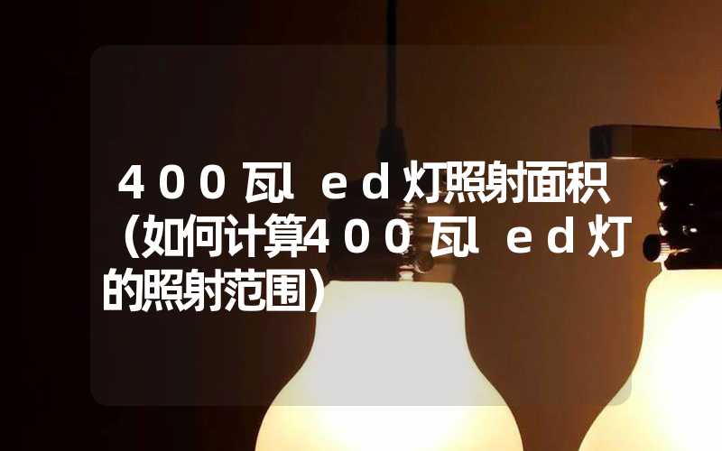 400瓦led灯照射面积（如何计算400瓦led灯的照射范围）