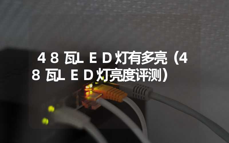 48瓦LED灯有多亮（48瓦LED灯亮度评测）