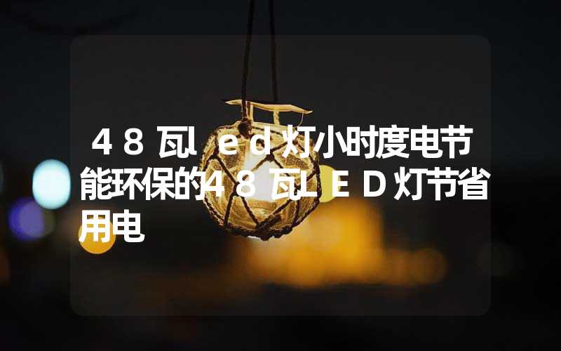 48瓦led灯小时度电节能环保的48瓦LED灯节省用电