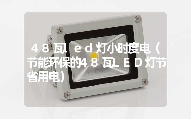 48瓦led灯小时度电（节能环保的48瓦LED灯节省用电）