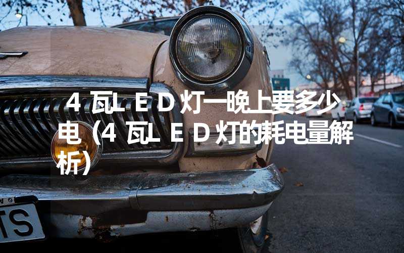 4瓦LED灯一晚上要多少电（4瓦LED灯的耗电量解析）