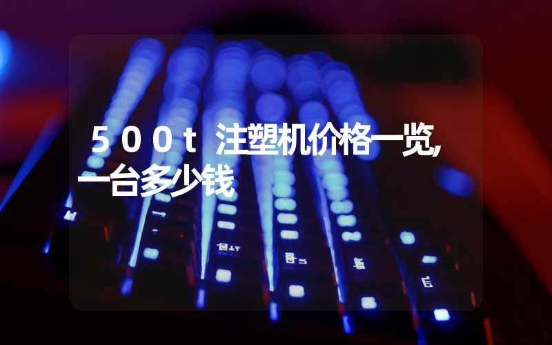 500t注塑机价格一览,一台多少钱