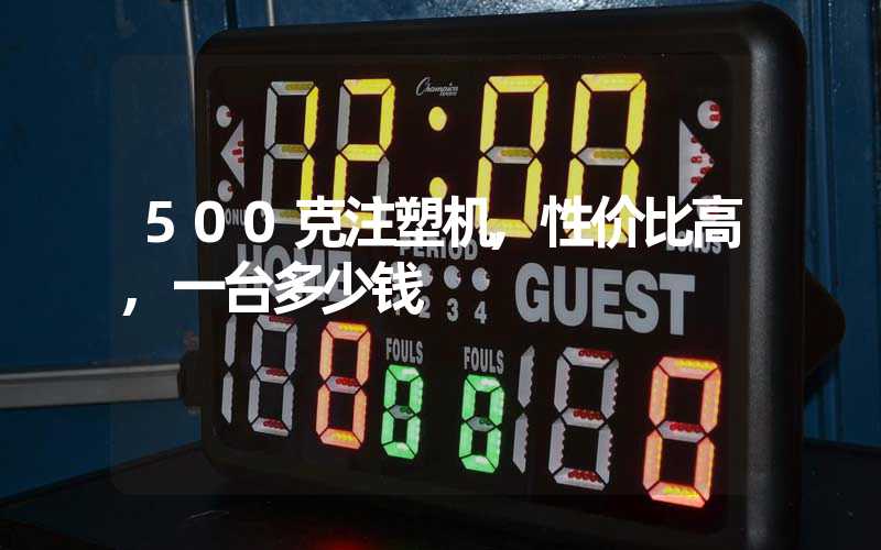 500克注塑机,性价比高,一台多少钱