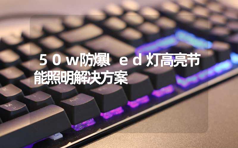 50w防爆led灯高亮节能照明解决方案