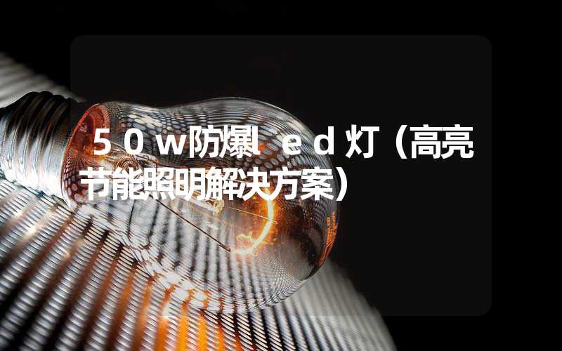 50w防爆led灯（高亮节能照明解决方案）