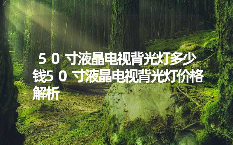 50寸液晶电视背光灯多少钱50寸液晶电视背光灯价格解析