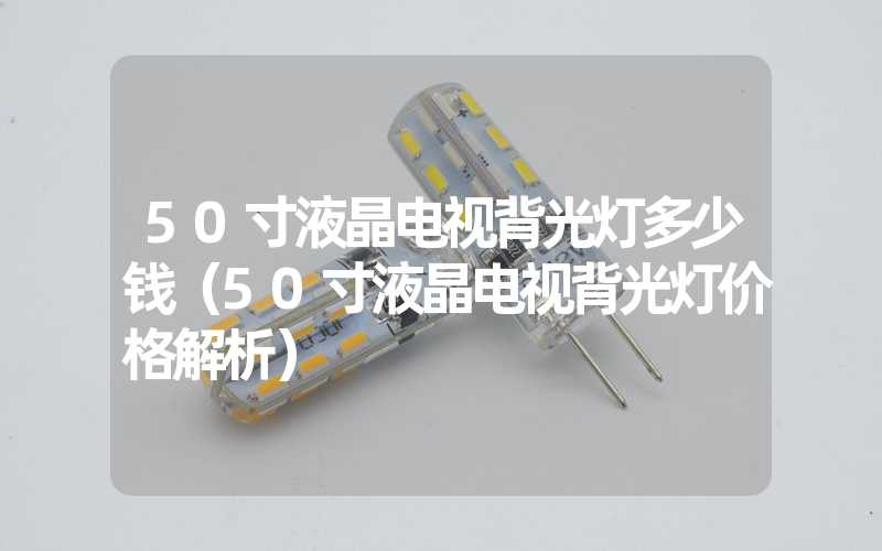 50寸液晶电视背光灯多少钱（50寸液晶电视背光灯价格解析）