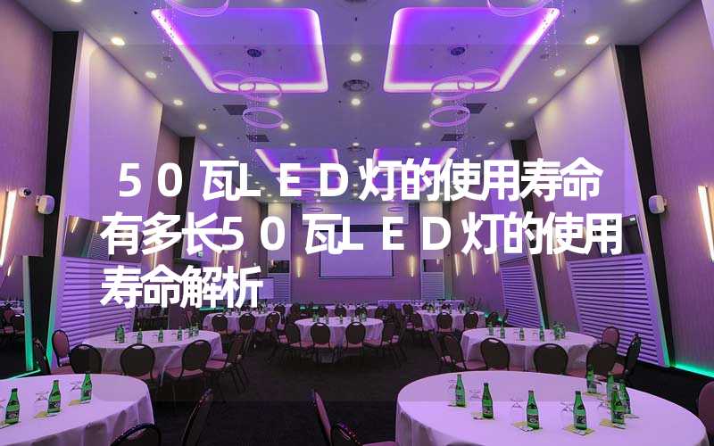 50瓦LED灯的使用寿命有多长50瓦LED灯的使用寿命解析