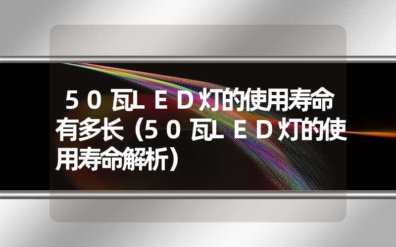 50瓦LED灯的使用寿命有多长（50瓦LED灯的使用寿命解析）