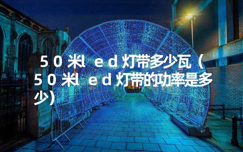 50米led灯带多少瓦（50米led灯带的功率是多少）