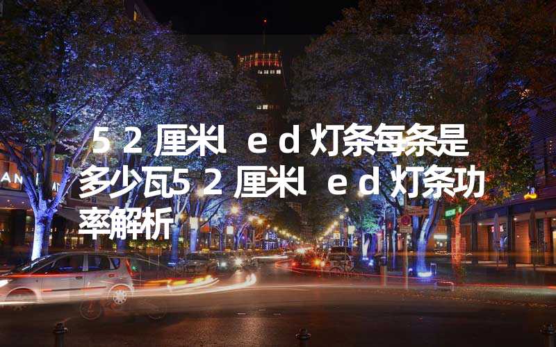 52厘米led灯条每条是多少瓦52厘米led灯条功率解析